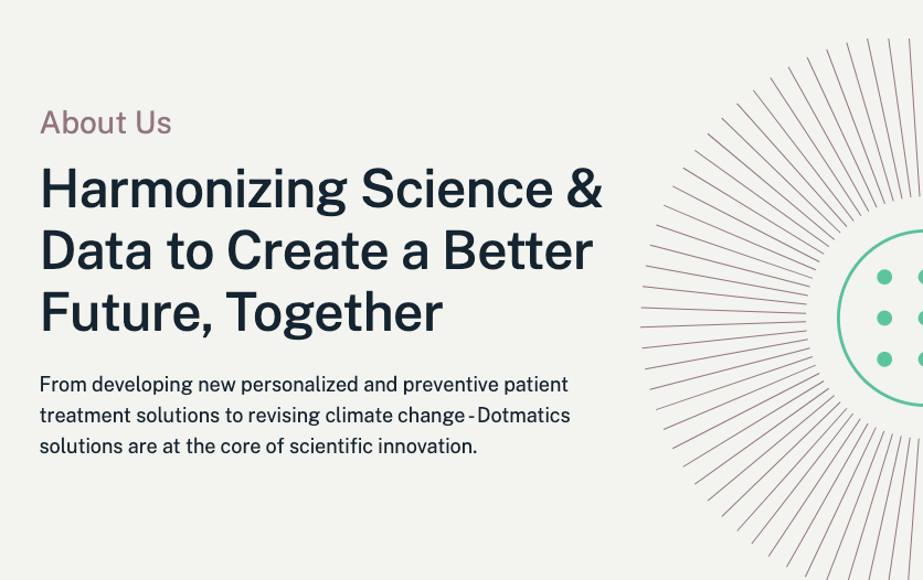 Harmonizing Science & Data to Create a Better Future, TogetherFrom developing new personalized and preventive patient treatment solutions to revising climate change - Dotmatics solutions are at the core of scientific innovation.